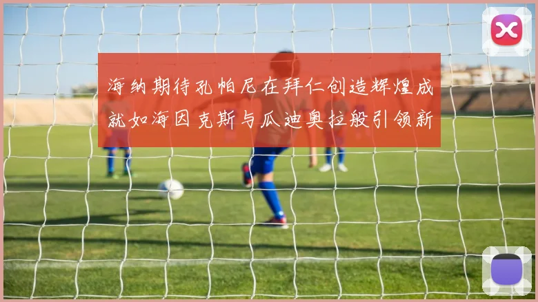 海纳期待孔帕尼在拜仁创造辉煌成就如海因克斯与瓜迪奥拉般引领新时代