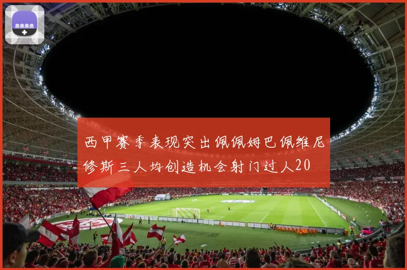 西甲赛季表现突出佩佩姆巴佩维尼修斯三人均创造机会射门过人20