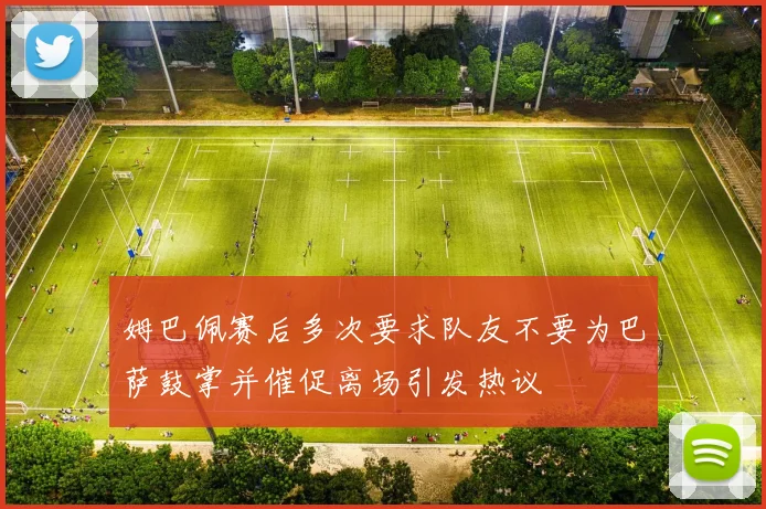 姆巴佩赛后多次要求队友不要为巴萨鼓掌并催促离场引发热议