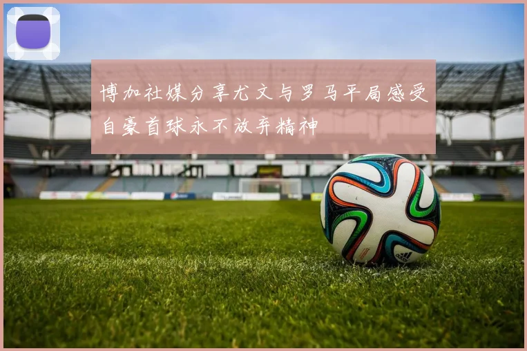 博加社媒分享尤文与罗马平局感受自豪首球永不放弃精神