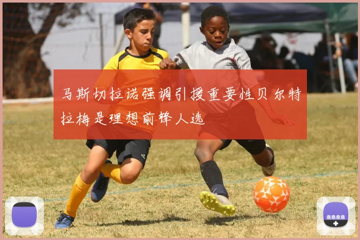 马斯切拉诺强调引援重要性贝尔特拉梅是理想前锋人选
