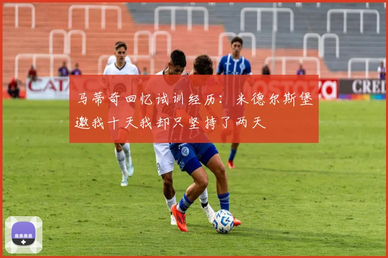 马蒂奇回忆试训经历：米德尔斯堡邀我十天我却只坚持了两天