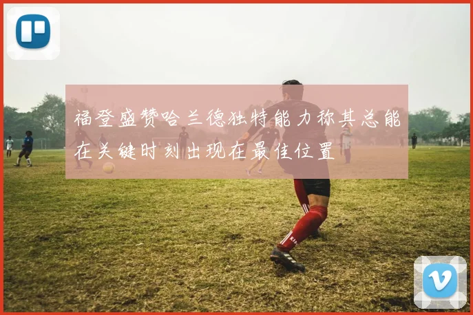 福登盛赞哈兰德独特能力称其总能在关键时刻出现在最佳位置