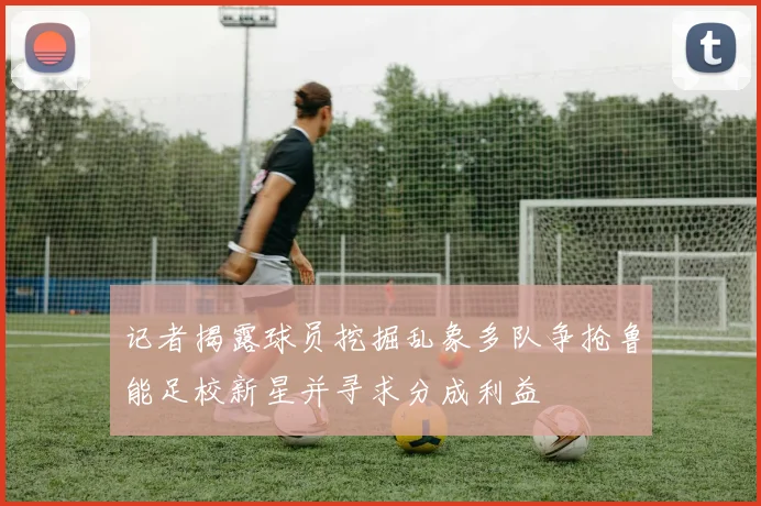 记者揭露球员挖掘乱象多队争抢鲁能足校新星并寻求分成利益