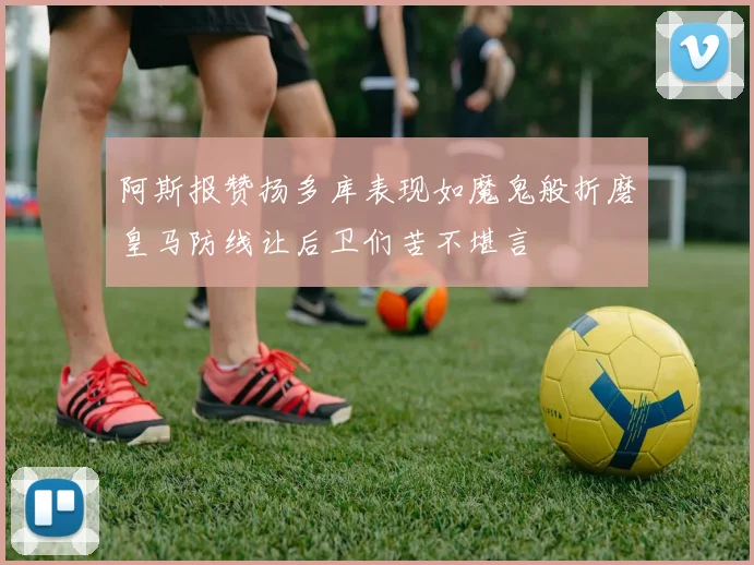 阿斯报赞扬多库表现如魔鬼般折磨皇马防线让后卫们苦不堪言