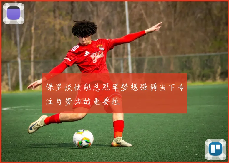 保罗谈快船总冠军梦想强调当下专注与努力的重要性