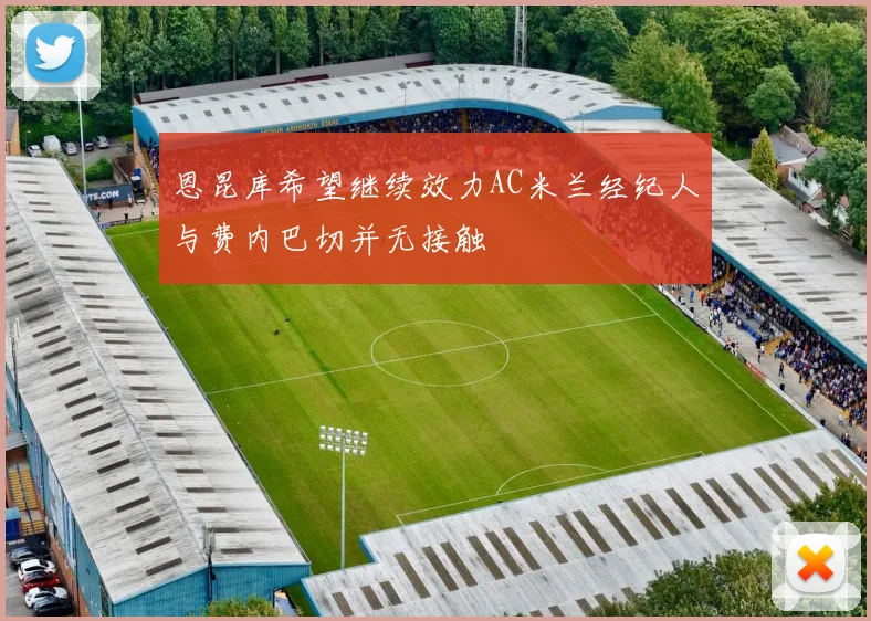 恩昆库希望继续效力AC米兰经纪人与费内巴切并无接触