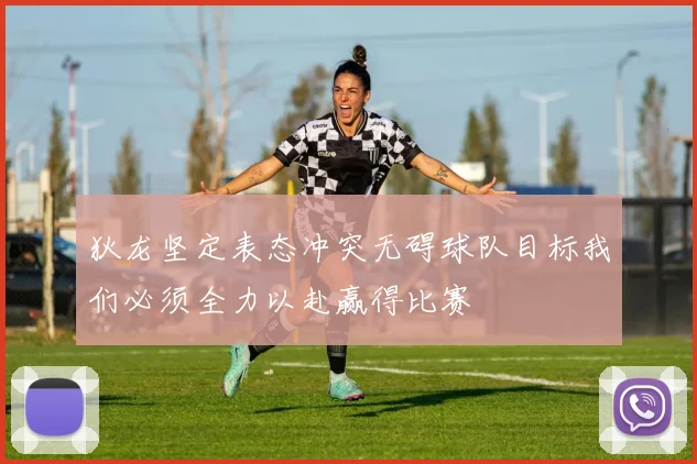 狄龙坚定表态冲突无碍球队目标我们必须全力以赴赢得比赛