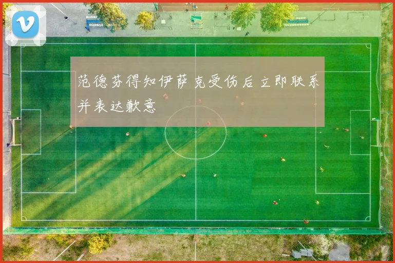 范德芬得知伊萨克受伤后立即联系并表达歉意