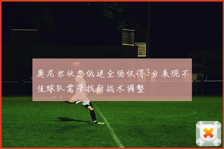 奥尼尔状态低迷全场仅得3分表现不佳球队需寻找新战术调整