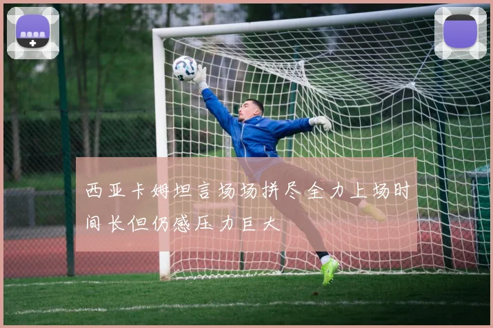 西亚卡姆坦言场场拼尽全力上场时间长但仍感压力巨大