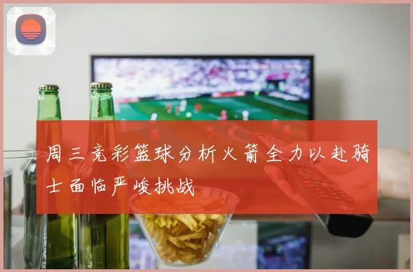 周三竞彩篮球分析火箭全力以赴骑士面临严峻挑战
