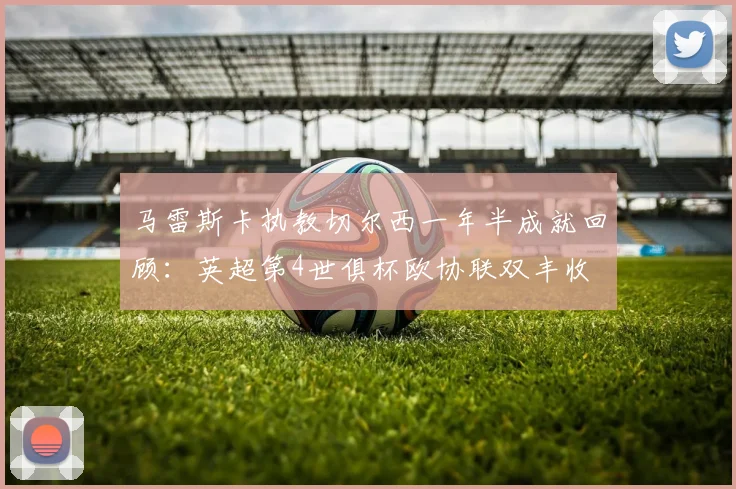 马雷斯卡执教切尔西一年半成就回顾：英超第4世俱杯欧协联双丰收