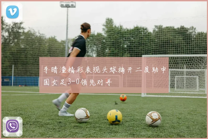 李晴潼精彩表现头球梅开二度助中国女足3-0领先对手