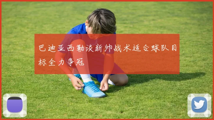 巴迪亚西勒谈新帅战术适合球队目标全力争冠