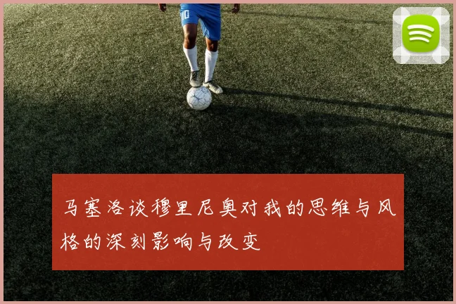 马塞洛谈穆里尼奥对我的思维与风格的深刻影响与改变