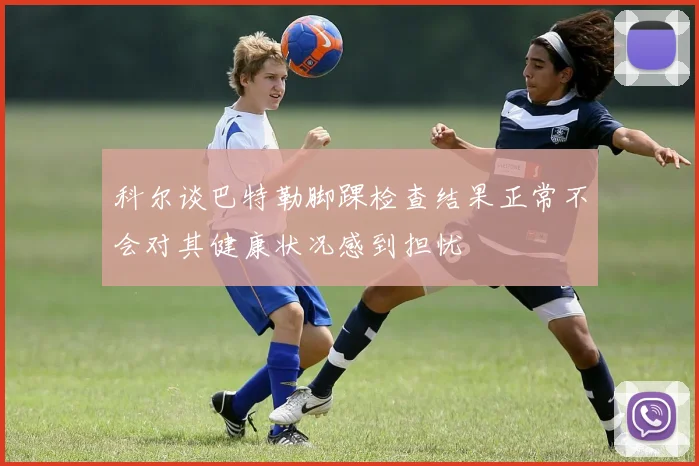 科尔谈巴特勒脚踝检查结果正常不会对其健康状况感到担忧