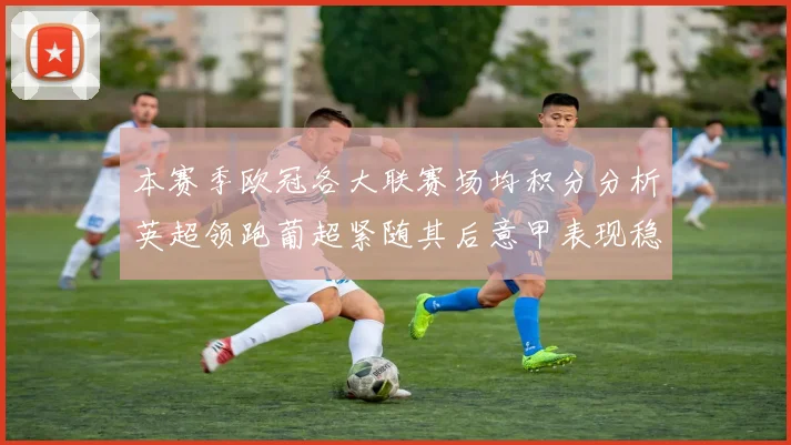 本赛季欧冠各大联赛场均积分分析英超领跑葡超紧随其后意甲表现稳健