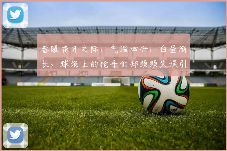 春暖花开之际，气温回升，白昼渐长，球场上的枪手们却频频失误引发热议
